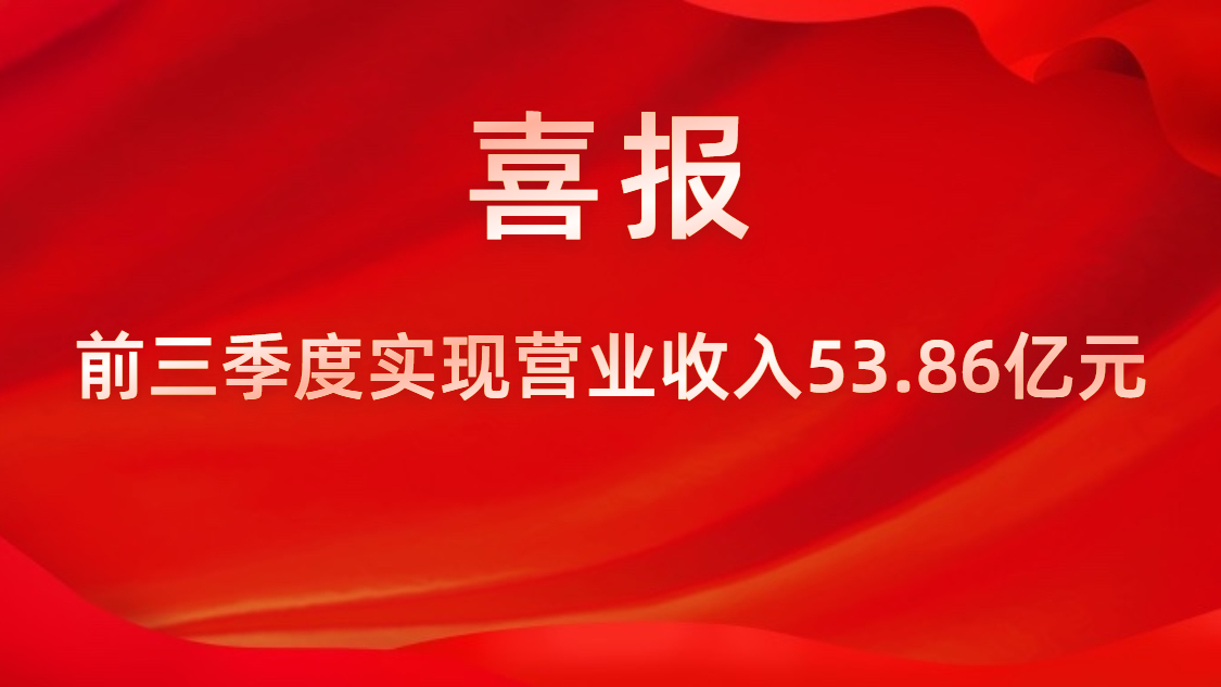 喜报！公司前三季度实现营业收入53.86亿元，，，，，，同比上升42%